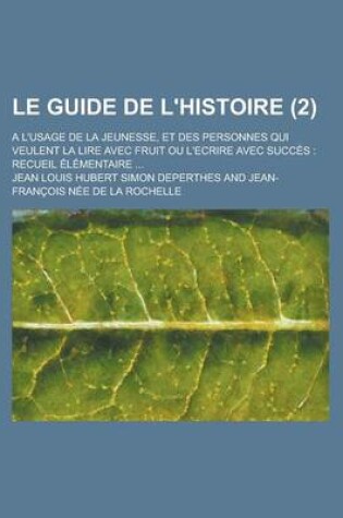 Cover of Le Guide de L'Histoire (2); A L'Usage de La Jeunesse, Et Des Personnes Qui Veulent La Lire Avec Fruit Ou L'Ecrire Avec Succes Recueil Elementaire