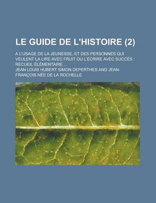 Book cover for Le Guide de L'Histoire (2); A L'Usage de La Jeunesse, Et Des Personnes Qui Veulent La Lire Avec Fruit Ou L'Ecrire Avec Succes Recueil Elementaire