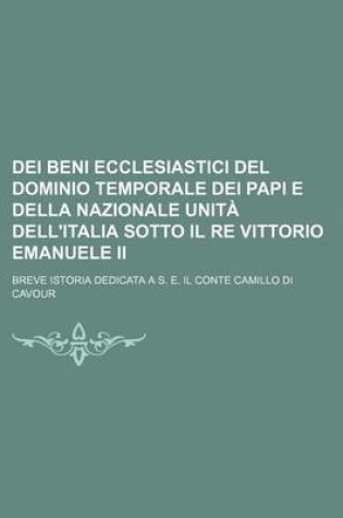 Cover of Dei Beni Ecclesiastici del Dominio Temporale Dei Papi E Della Nazionale Unita Dell'italia Sotto Il Re Vittorio Emanuele II; Breve Istoria Dedicata A S