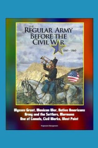 Cover of The Regular Army Before the Civil War 1845 - 1860 - Ulysses Grant, Mexican War, Native Americans, Army and the Settlers, Mormons, Use of Camels, Civil Works, West Point