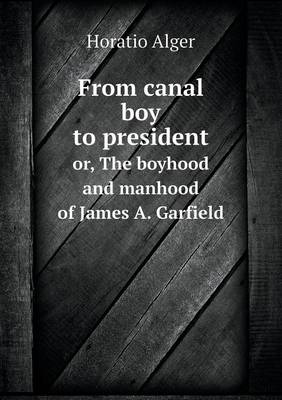 Book cover for From canal boy to president or, The boyhood and manhood of James A. Garfield