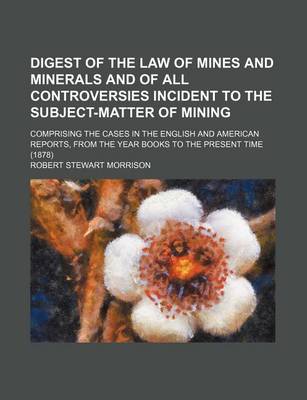 Book cover for Digest of the Law of Mines and Minerals and of All Controversies Incident to the Subject-Matter of Mining; Comprising the Cases in the English and American Reports, from the Year Books to the Present Time (1878)