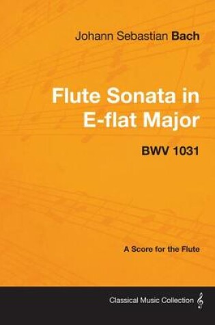 Cover of Johann Sebastian Bach - Flute Sonata in E-Flat Major - Bwv 1031 - A Score for the Flute