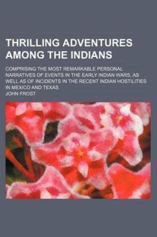 Cover of Thrilling Adventures Among the Indians; Comprising the Most Remarkable Personal Narratives of Events in the Early Indian Wars, as Well as of Incidents in the Recent Indian Hostilities in Mexico and Texas