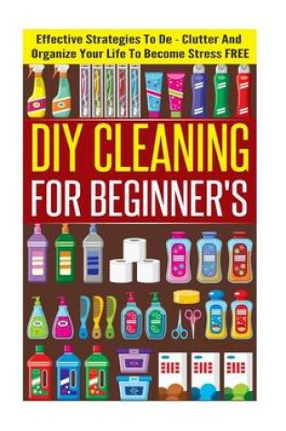 Cover of DIY Cleaning for Beginners - Effective Strategies to de-Clutter and Organize Your Life to Become Stress Free