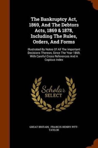 Cover of The Bankruptcy ACT, 1869, and the Debtors Acts, 1869 & 1878, Including the Rules, Orders, and Forms