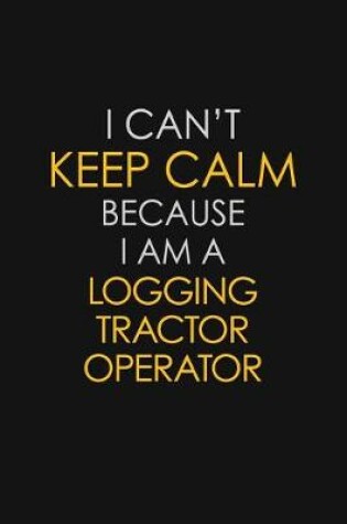 Cover of I Can't Keep Calm Because I Am A Logging Tractor Operator