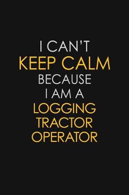 Book cover for I Can't Keep Calm Because I Am A Logging Tractor Operator