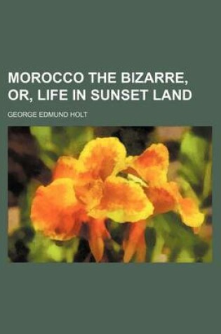 Cover of Morocco the Bizarre; Or, Life in Sunset Land