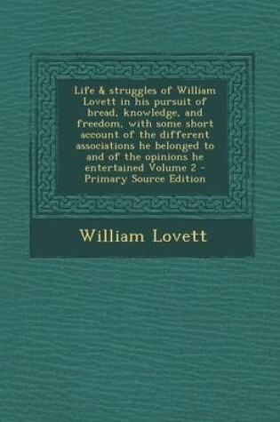 Cover of Life & Struggles of William Lovett in His Pursuit of Bread, Knowledge, and Freedom, with Some Short Account of the Different Associations He Belonged to and of the Opinions He Entertained Volume 2