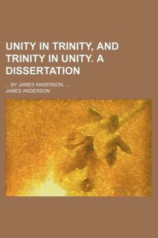 Cover of Unity in Trinity, and Trinity in Unity. a Dissertation; ... by James Anderson, ...