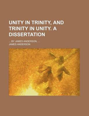 Book cover for Unity in Trinity, and Trinity in Unity. a Dissertation; ... by James Anderson, ...