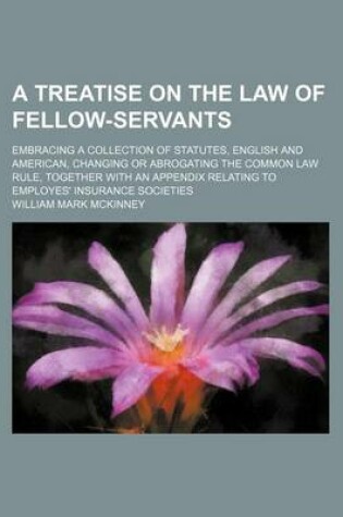 Cover of A Treatise on the Law of Fellow-Servants; Embracing a Collection of Statutes, English and American, Changing or Abrogating the Common Law Rule, Together with an Appendix Relating to Employes' Insurance Societies