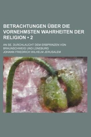 Cover of Betrachtungen Uber Die Vornehmsten Wahrheiten Der Religion (2); An Se. Durchlaucht Dem Erbprinzen Von Braunschweig Und Luneburg