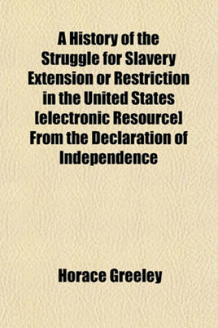 Cover of A History of the Struggle for Slavery Extension or Restriction in the United States [Electronic Resource] from the Declaration of Independence