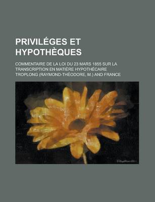 Book cover for Privileges Et Hypotheques; Commentaire de La Loi Du 23 Mars 1855 Sur La Transcription En Matiere Hypothecaire