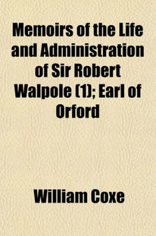 Cover of Memoirs of the Life and Administration of Sir Robert Walpole (Volume 1); Earl of Orford