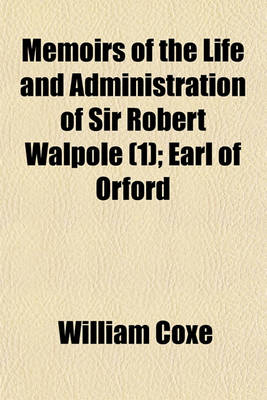 Book cover for Memoirs of the Life and Administration of Sir Robert Walpole (Volume 1); Earl of Orford
