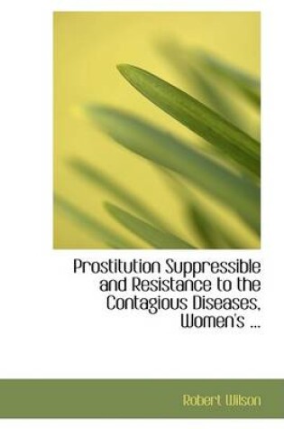 Cover of Prostitution Suppressible and Resistance to the Contagious Diseases, Women's ...