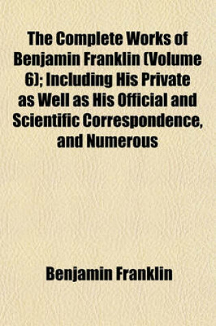 Cover of The Complete Works of Benjamin Franklin (Volume 6); Including His Private as Well as His Official and Scientific Correspondence, and Numerous