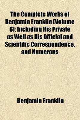 Book cover for The Complete Works of Benjamin Franklin (Volume 6); Including His Private as Well as His Official and Scientific Correspondence, and Numerous