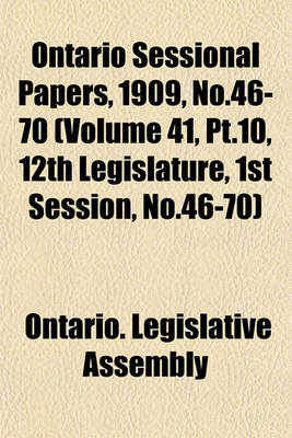 Book cover for Ontario Sessional Papers, 1909, No.46-70 (Volume 41, PT.10, 12th Legislature, 1st Session, No.46-70)