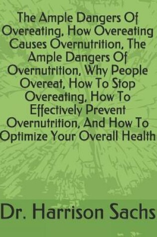 Cover of The Ample Dangers Of Overeating, How Overeating Causes Overnutrition, The Ample Dangers Of Overnutrition, Why People Overeat, How To Stop Overeating, How To Effectively Prevent Overnutrition, And How To Optimize Your Overall Health