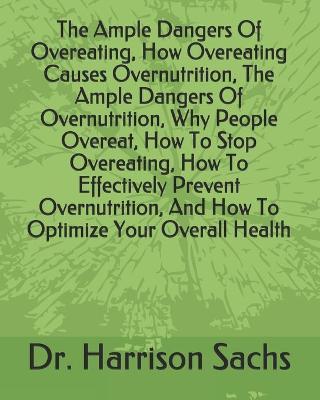 Book cover for The Ample Dangers Of Overeating, How Overeating Causes Overnutrition, The Ample Dangers Of Overnutrition, Why People Overeat, How To Stop Overeating, How To Effectively Prevent Overnutrition, And How To Optimize Your Overall Health