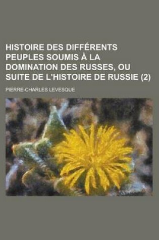 Cover of Histoire Des Differents Peuples Soumis a la Domination Des Russes, Ou Suite de L'Histoire de Russie (2 )