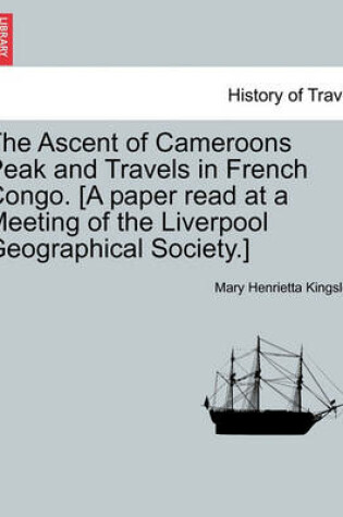 Cover of The Ascent of Cameroons Peak and Travels in French Congo. [A Paper Read at a Meeting of the Liverpool Geographical Society.]