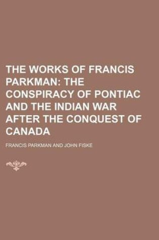 Cover of The Works of Francis Parkman (Volume 17); The Conspiracy of Pontiac and the Indian War After the Conquest of Canada