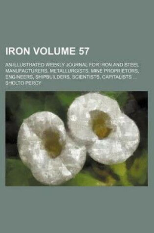 Cover of Iron Volume 57; An Illustrated Weekly Journal for Iron and Steel Manufacturers, Metallurgists, Mine Proprietors, Engineers, Shipbuilders, Scientists, Capitalists