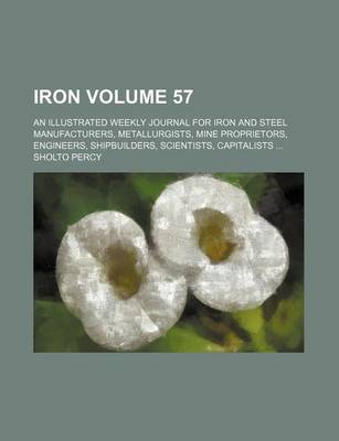 Book cover for Iron Volume 57; An Illustrated Weekly Journal for Iron and Steel Manufacturers, Metallurgists, Mine Proprietors, Engineers, Shipbuilders, Scientists, Capitalists