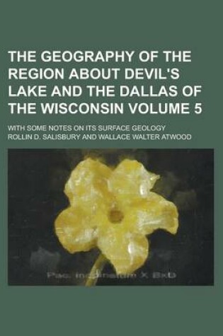 Cover of The Geography of the Region about Devil's Lake and the Dallas of the Wisconsin; With Some Notes on Its Surface Geology Volume 5