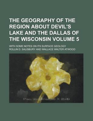 Book cover for The Geography of the Region about Devil's Lake and the Dallas of the Wisconsin; With Some Notes on Its Surface Geology Volume 5