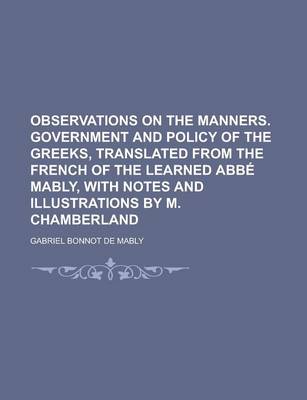 Book cover for Observations on the Manners. Government and Policy of the Greeks, Translated from the French of the Learned ABBE Mably, with Notes and Illustrations by M. Chamberland