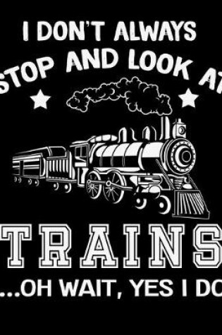 Cover of I Don't Always Stop and Look at Trains Oh Wait Yes I Do