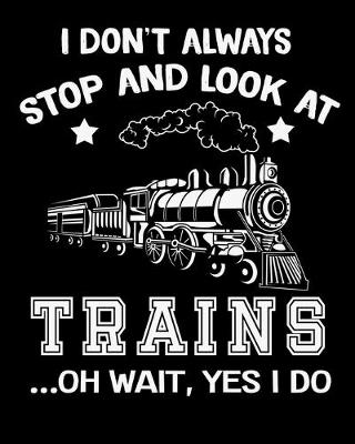 Book cover for I Don't Always Stop and Look at Trains Oh Wait Yes I Do