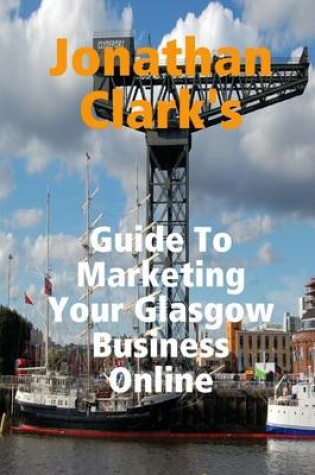 Cover of Jonathan Clark's Guide to Marketing Your Glasgow Business Online