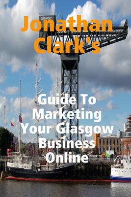 Book cover for Jonathan Clark's Guide to Marketing Your Glasgow Business Online