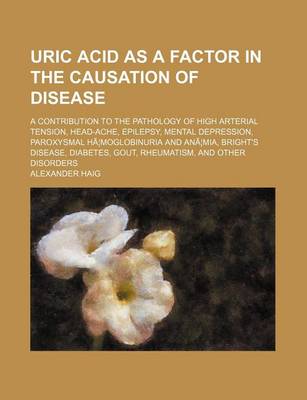 Book cover for Uric Acid as a Factor in the Causation of Disease; A Contribution to the Pathology of High Arterial Tension, Head-Ache, Epilepsy, Mental Depression, Paroxysmal Ha Moglobinuria and Ana MIA, Bright's Disease, Diabetes, Gout, Rheumatism, and Other Disorders