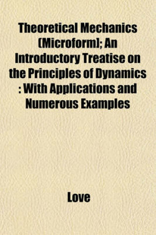 Cover of Theoretical Mechanics (Microform]; An Introductory Treatise on the Principles of Dynamics