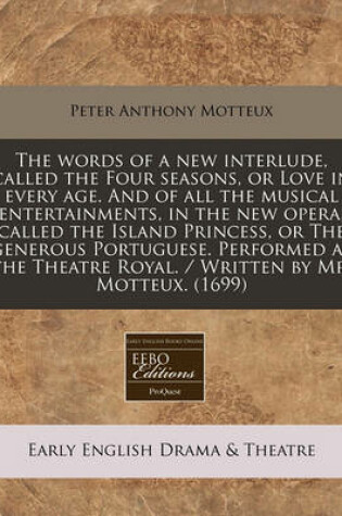 Cover of The Words of a New Interlude, Called the Four Seasons, or Love in Every Age. and of All the Musical Entertainments, in the New Opera, Called the Island Princess, or the Generous Portuguese. Performed at the Theatre Royal. / Written by Mr. Motteux. (1699)