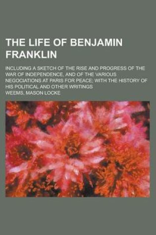 Cover of The Life of Benjamin Franklin; Including a Sketch of the Rise and Progress of the War of Independence, and of the Various Negociations at Paris for Pe