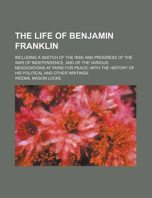 Book cover for The Life of Benjamin Franklin; Including a Sketch of the Rise and Progress of the War of Independence, and of the Various Negociations at Paris for Pe