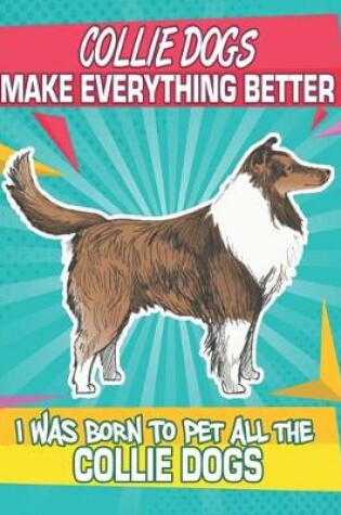 Cover of Collie Dogs Make Everything Better I Was Born To Pet All The Collie Dogs