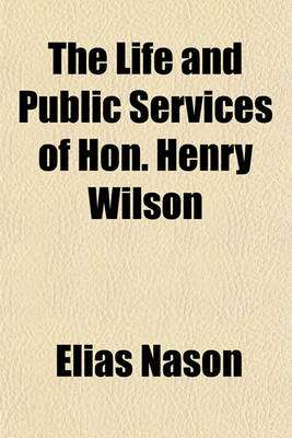 Book cover for The Life and Public Services of Hon. Henry Wilson