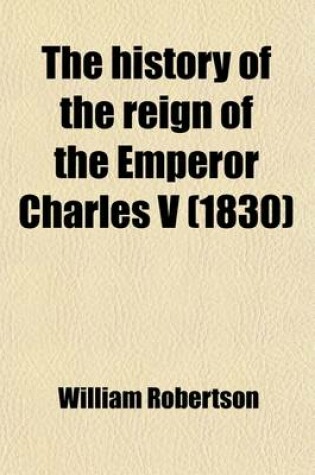 Cover of The History of the Reign of the Emperor Charles V; With a View of the Progress of Society in Europe, from the Subversion of the Roman Empire to the Beginning of the Sixteenth Century. to Which Are Added, Questions for the Examination of Students