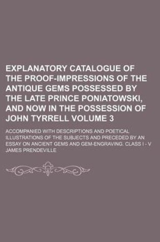 Cover of Explanatory Catalogue of the Proof-Impressions of the Antique Gems Possessed by the Late Prince Poniatowski, and Now in the Possession of John Tyrrell Volume 3; Accompanied with Descriptions and Poetical Illustrations of the Subjects and Preceded by an E