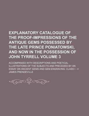 Book cover for Explanatory Catalogue of the Proof-Impressions of the Antique Gems Possessed by the Late Prince Poniatowski, and Now in the Possession of John Tyrrell Volume 3; Accompanied with Descriptions and Poetical Illustrations of the Subjects and Preceded by an E